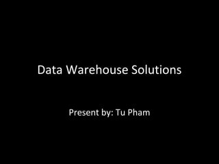 Data Warehouse Solutions
Present by: Tu Pham
 