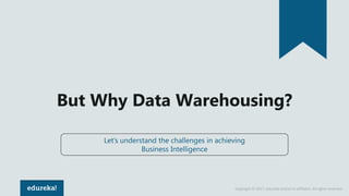 Copyright © 2017, edureka and/or its affiliates. All rights reserved.
But Why Data Warehousing?
Let’s understand the challenges in achieving
Business Intelligence
 