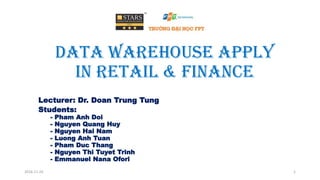 Data warehouse apply
in retail & finance
Lecturer: Dr. Doan Trung Tung
Students:
- Pham Anh Doi
- Nguyen Quang Huy
- Nguyen Hai Nam
- Luong Anh Tuan
- Pham Duc Thang
- Nguyen Thi Tuyet Trinh
- Emmanuel Nana Ofori
2016-11-24 1
 