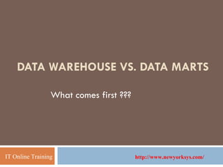 DATA WAREHOUSE VS. DATA MARTS What comes first ??? IT Online Training http://www.newyorksys.com/ 
