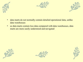 data marts do not normally contain detailed operational data, unlike data warehouses as data marts contain less data compared with data warehouses, data marts are more easily understood and navigated 