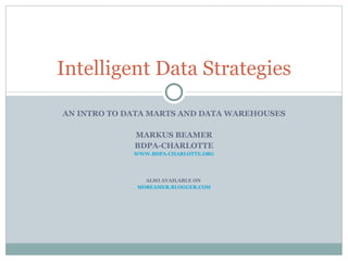 AN INTRO TO DATA MARTS AND DATA WAREHOUSES MARKUS BEAMER BDPA-CHARLOTTE WWW.BDPA-CHARLOTTE.ORG ALSO AVAILABLE ON  MOBEAMER.BLOGGER.COM Intelligent Data Strategies 