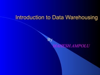 Introduction to Data Warehousing


            By
                 MAHESH.AMPOLU
 