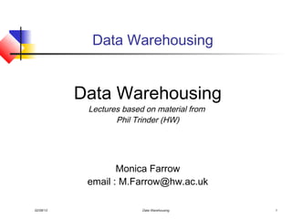 Data Warehousing


           Data Warehousing
            Lectures based on material from
                   Phil Trinder (HW)




                   Monica Farrow
            email : M.Farrow@hw.ac.uk

02/08/13                  Data Warehousing    1
 