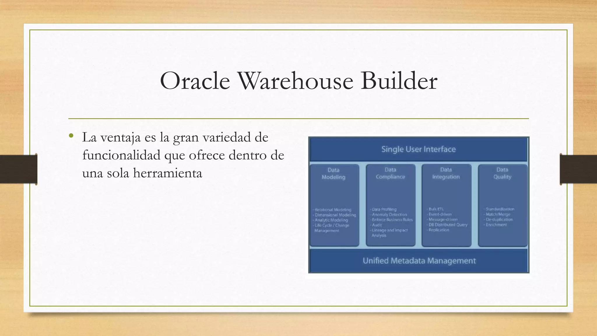 Oracle Warehouse Builder
• La ventaja es la gran variedad de
  funcionalidad que ofrece dentro de
  una sola herramienta
 
