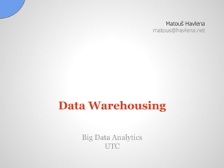 Data Warehousing
Matouš Havlena
matous@havlena.net
Big Data Analytics
UTC
 