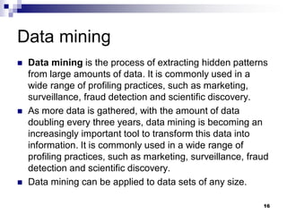 Data mining
 Data mining is the process of extracting hidden patterns
from large amounts of data. It is commonly used in ...