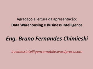 Agradeço a leitura da apresentação:
Data Warehousing e Business Intelligence
Eng. Bruno Fernandes Chimieski
businessintelligencemobile.wordpress.com
 