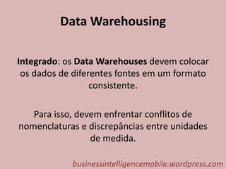 Data Warehousing
Integrado: os Data Warehouses devem colocar
os dados de diferentes fontes em um formato
consistente.
Para isso, devem enfrentar conflitos de
nomenclaturas e discrepâncias entre unidades
de medida.
businessintelligencemobile.wordpress.com
 