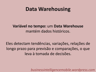 Data Warehousing
Variável no tempo: um Data Warehouse
mantém dados históricos.
Eles detectam tendências, variações, relações de
longo prazo para previsão e comparações, o que
leva à tomada de decisões.
businessintelligencemobile.wordpress.com
 