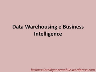 Data Warehousing e Business
Intelligence
businessintelligencemobile.wordpress.com
 