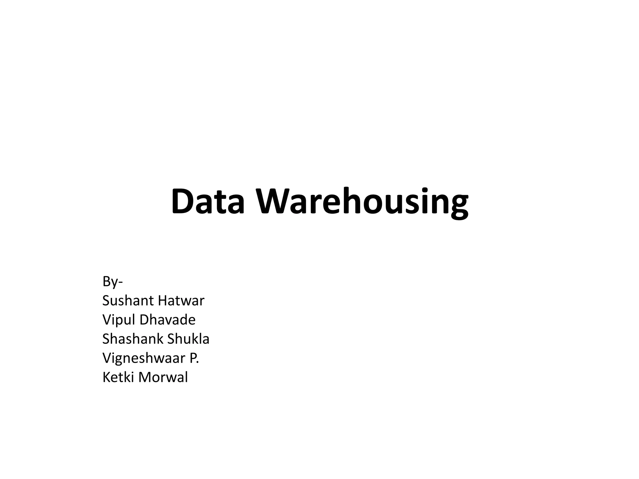 Data Warehousing
By-
Sushant Hatwar
Vipul Dhavade
Shashank Shukla
Vigneshwaar P.
Ketki Morwal
 