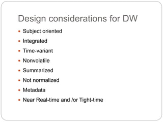 Design considerations for DW
 Subject oriented
 Integrated
 Time-variant
 Nonvolatile
 Summarized
 Not normalized
 Metadata
 Near Real-time and /or Tight-time
 