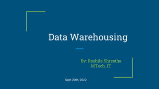 Data Warehousing
By: Rashila Shrestha
MTech. IT
Sept 20th, 2022
 