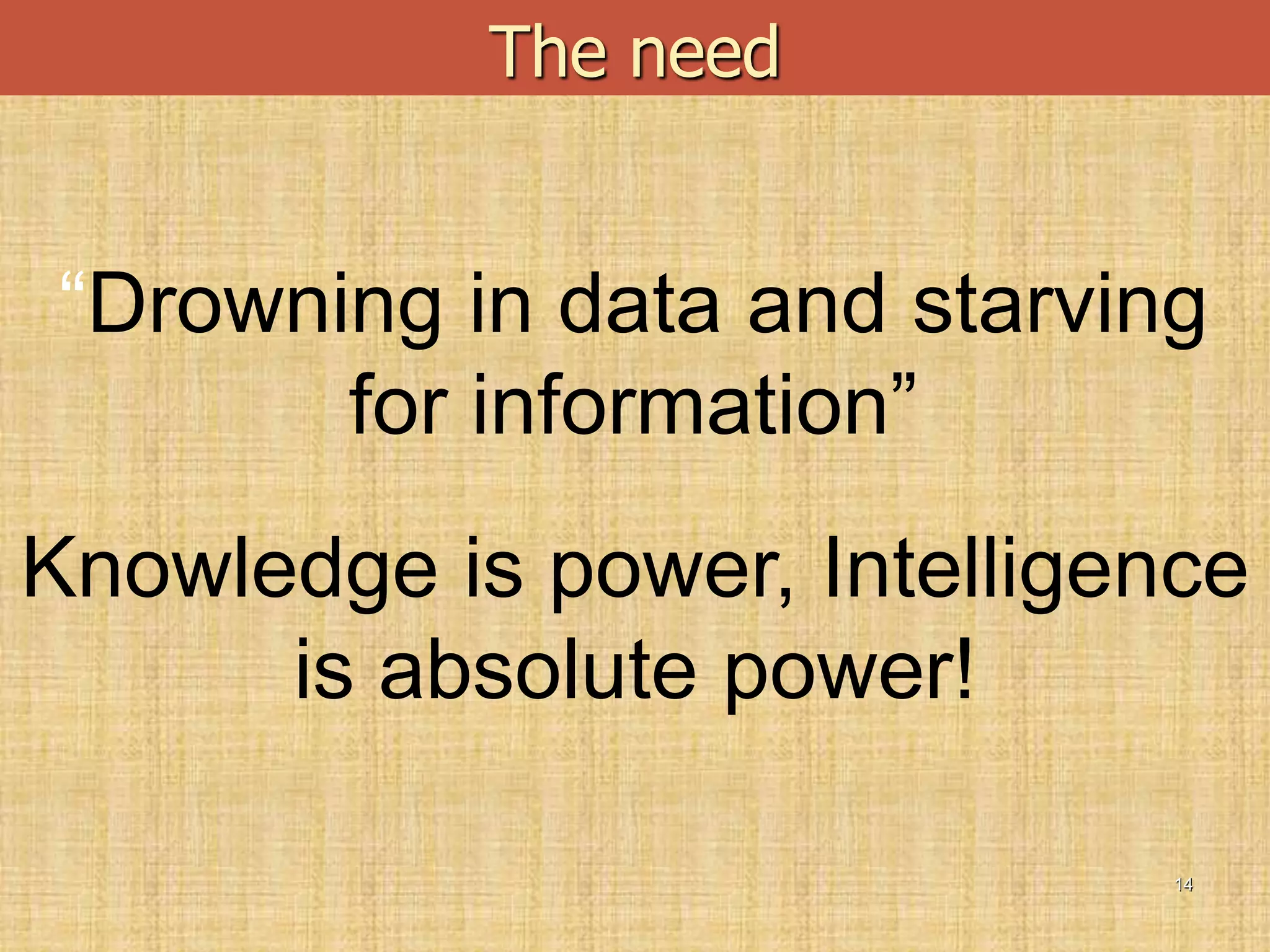 14
The need
Knowledge is power, Intelligence
is absolute power!
“Drowning in data and starving
for information”
 