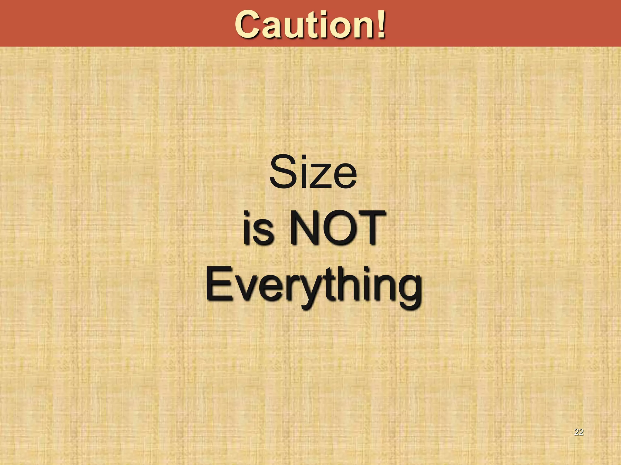 22
Caution!
Size
is NOT
Everything
 