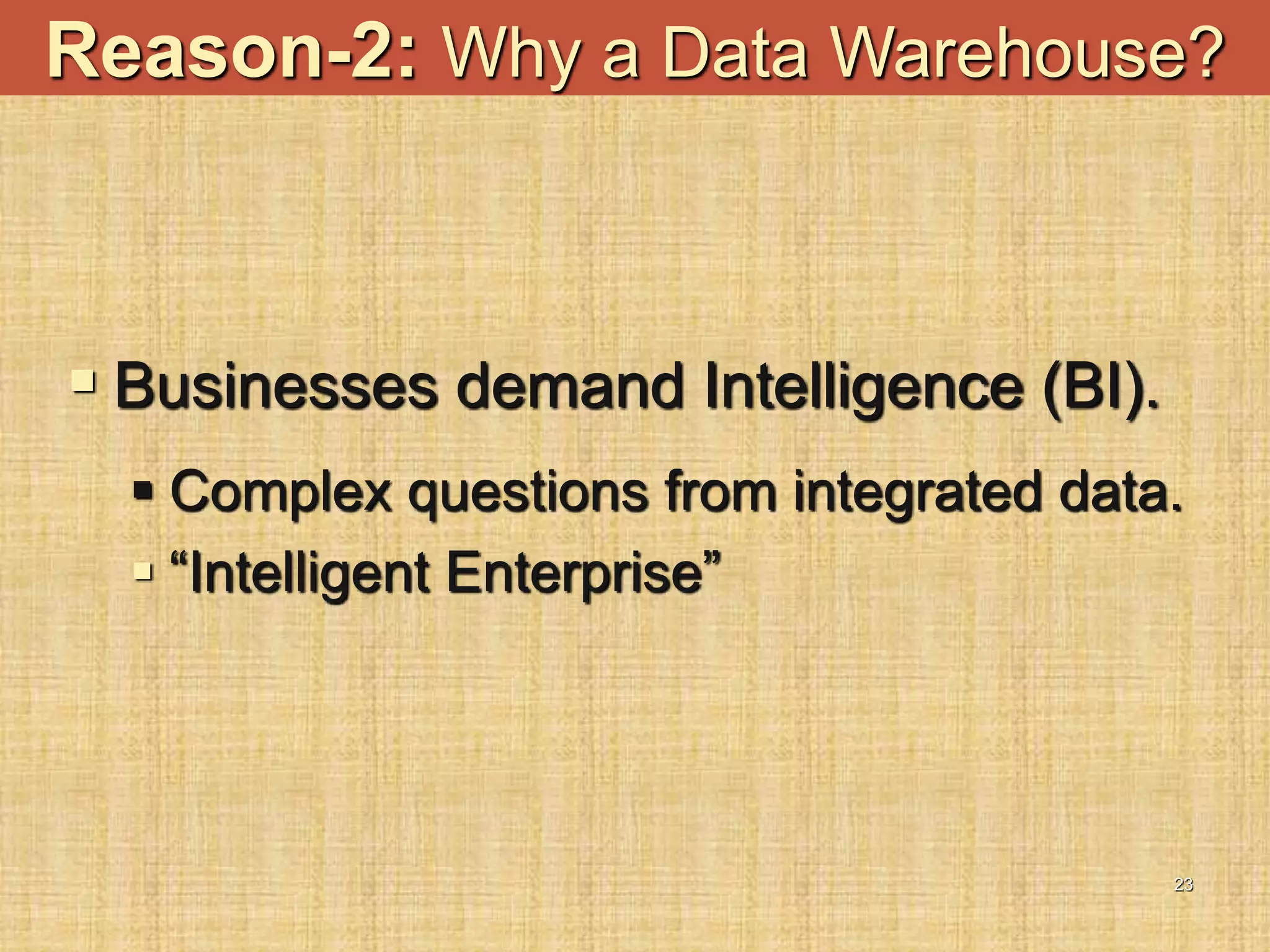 23
 Businesses demand Intelligence (BI).
 Complex questions from integrated data.
 “Intelligent Enterprise”
Reason-2: Why a Data Warehouse?
 