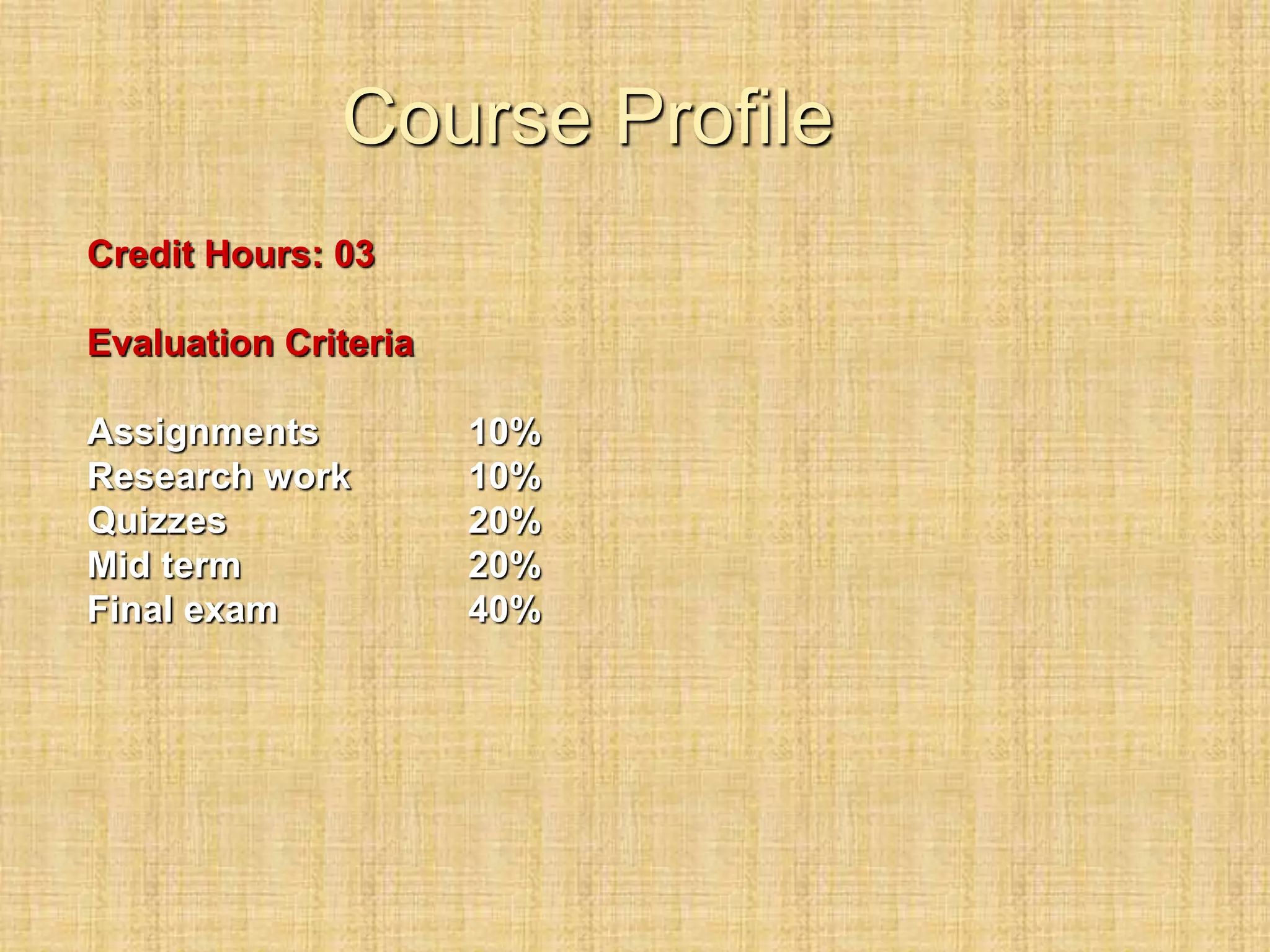 Course Profile
Credit Hours: 03
Evaluation Criteria
Assignments 10%
Research work 10%
Quizzes 20%
Mid term 20%
Final exam 40%
 