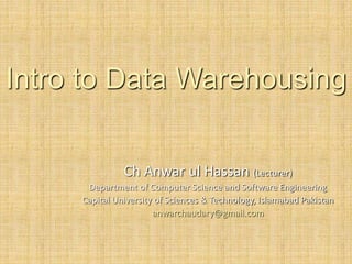 Intro to Data Warehousing
Ch Anwar ul Hassan (Lecturer)
Department of Computer Science and Software Engineering
Capital University of Sciences & Technology, Islamabad Pakistan
anwarchaudary@gmail.com
 