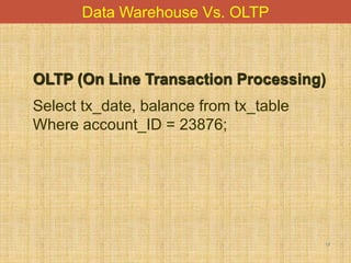 17
Data Warehouse Vs. OLTP
OLTP (On Line Transaction Processing)
Select tx_date, balance from tx_table
Where account_ID = 23876;
 