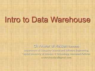 Intro to Data Warehouse
Ch Anwar ul Hassan (Lecturer)
Department of Computer Science and Software Engineering
Capital University of Sciences & Technology, Islamabad Pakistan
anwarchaudary@gmail.com
 