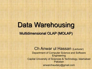 -
1
Data Warehousing
Multidimensional OLAP (MOLAP)
Ch Anwar ul Hassan (Lecturer)
Department of Computer Science and Software
Engineering
Capital University of Sciences & Technology, Islamabad
Pakistan
anwarchaudary@gmail.com
 
