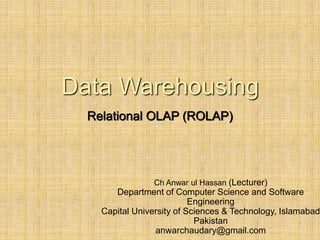 -
1
Data Warehousing
Relational OLAP (ROLAP)
Ch Anwar ul Hassan (Lecturer)
Department of Computer Science and Software
Engineering
Capital University of Sciences & Technology, Islamabad
Pakistan
anwarchaudary@gmail.com
 