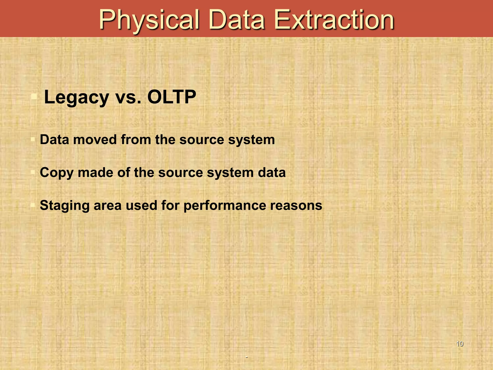 -
10
Physical Data Extraction
 Legacy vs. OLTP
 Data moved from the source system
 Copy made of the source system data
 Staging area used for performance reasons
 