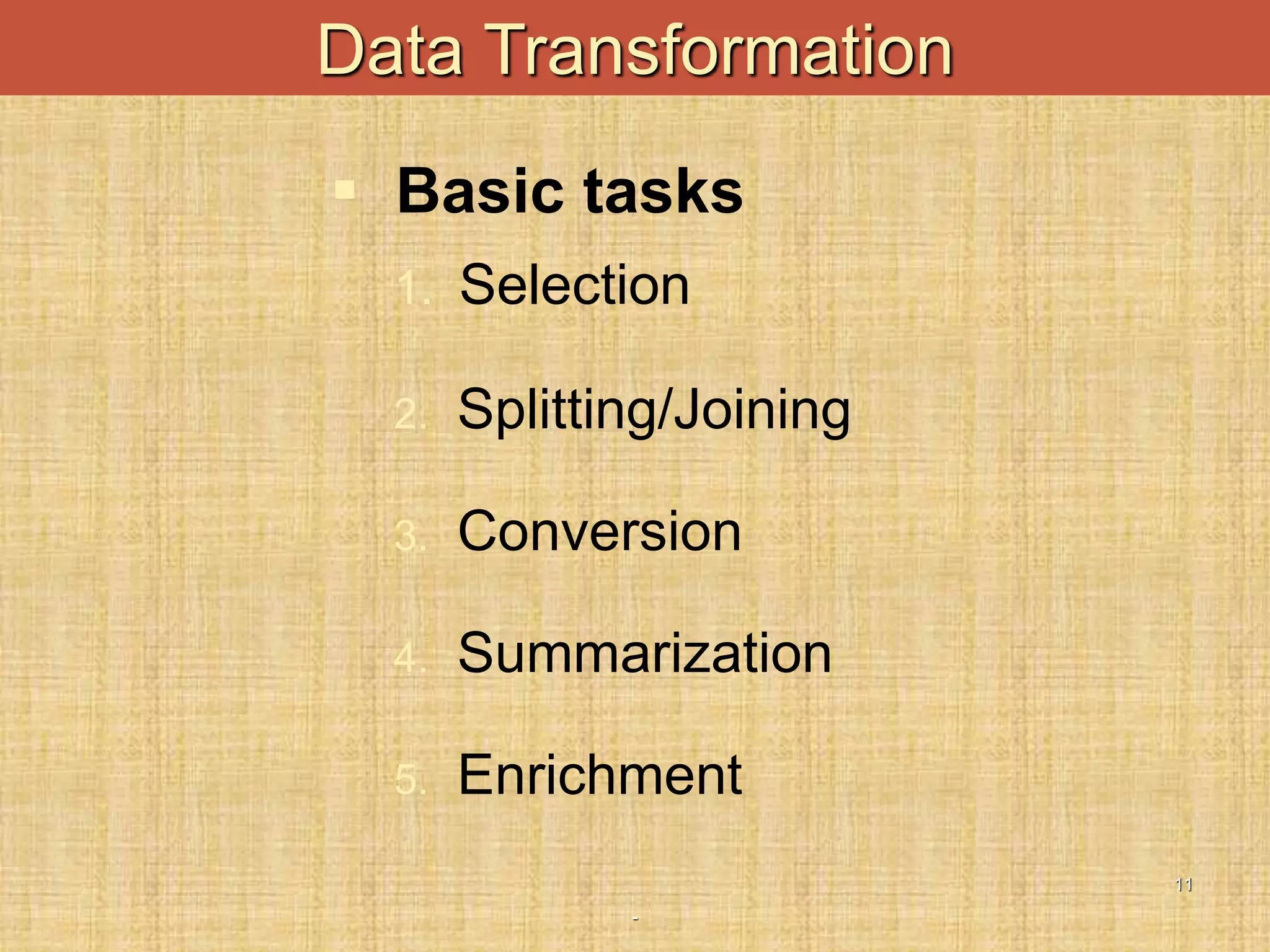 -
11
Data Transformation
 Basic tasks
1. Selection
2. Splitting/Joining
3. Conversion
4. Summarization
5. Enrichment
 