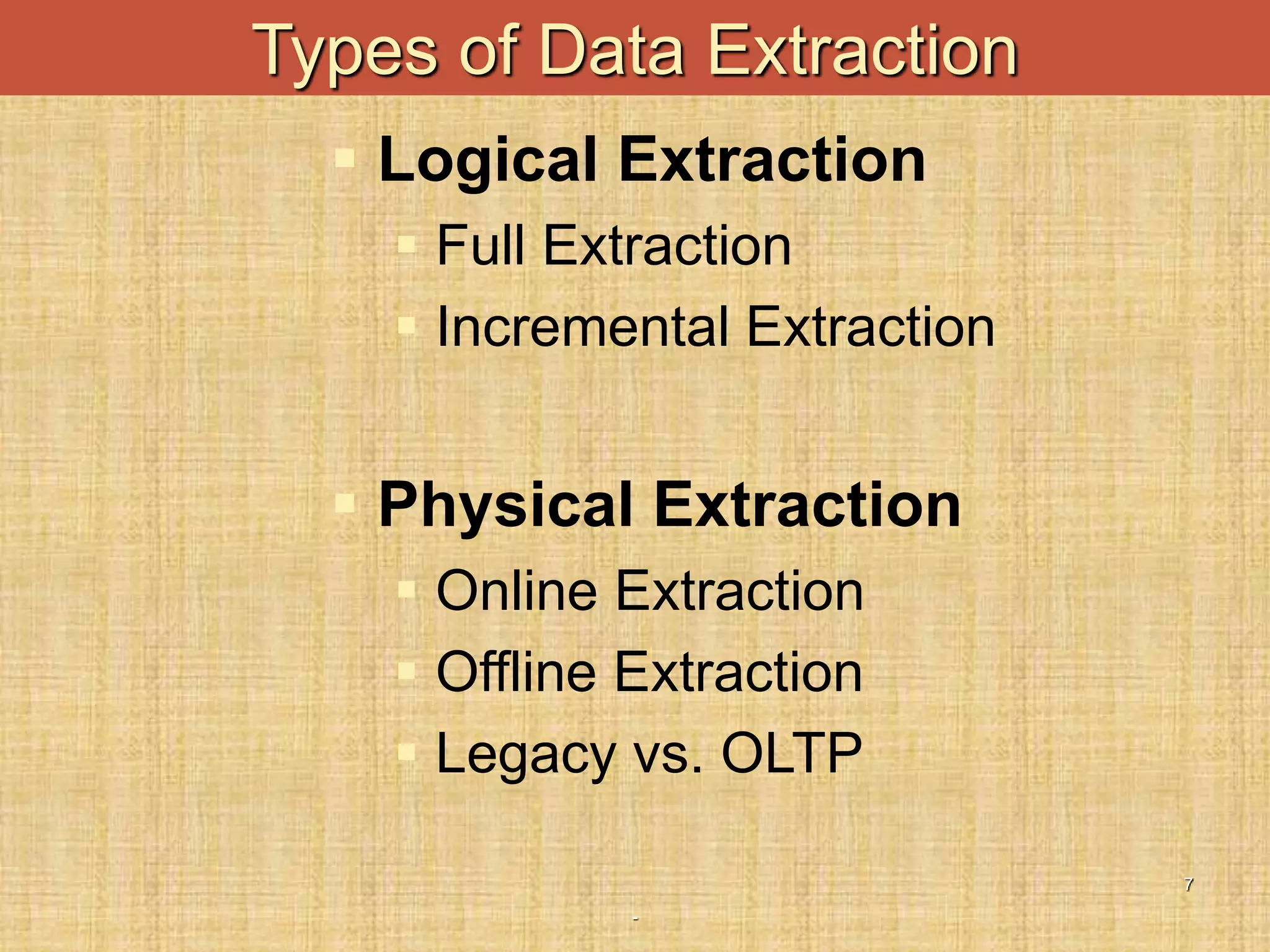 -
7
Types of Data Extraction
 Logical Extraction
 Full Extraction
 Incremental Extraction
 Physical Extraction
 Online Extraction
 Offline Extraction
 Legacy vs. OLTP
 
