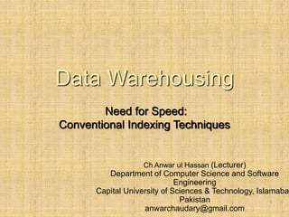 -
1
Data Warehousing
Need for Speed:
Conventional Indexing Techniques
Ch Anwar ul Hassan (Lecturer)
Department of Computer Science and Software
Engineering
Capital University of Sciences & Technology, Islamabad
Pakistan
anwarchaudary@gmail.com
 