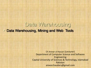 -
1
Data Warehousing
 Data Warehousing, Mining and Web Tools
Ch Anwar ul Hassan (Lecturer)
Department of Computer Science and Software
Engineering
Capital University of Sciences & Technology, Islamabad
Pakistan
anwarchaudary@gmail.com
 