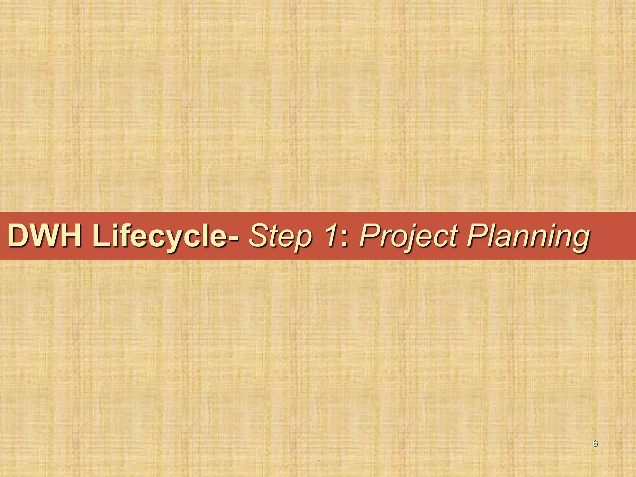 -
6
DWH Lifecycle- Step 1: Project Planning
 