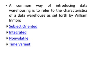 • A common way of introducing data
warehousing is to refer to the characteristics
of a data warehouse as set forth by William
Inmon:
Subject Oriented
Integrated
Nonvolatile
Time Varient
 