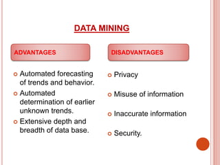 DATA MINING
 Automated forecasting
of trends and behavior.
 Automated
determination of earlier
unknown trends.
 Extensive depth and
breadth of data base.
 Privacy
 Misuse of information
 Inaccurate information
 Security.
ADVANTAGES DISADVANTAGES
 