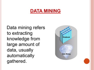 DATA MINING
Data mining refers
to extracting
knowledge from
large amount of
data, usually
automatically
gathered.
 