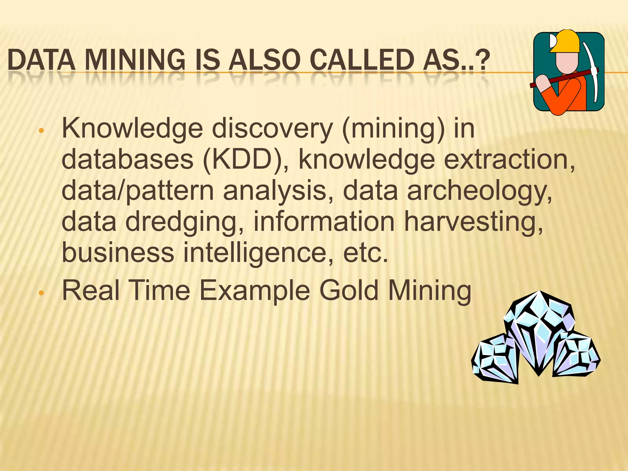 DATA MINING IS ALSO CALLED AS..?
•

•

Knowledge discovery (mining) in
databases (KDD), knowledge extraction,
data/pattern analysis, data archeology,
data dredging, information harvesting,
business intelligence, etc.
Real Time Example Gold Mining

 