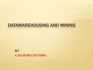 DATAWAREHOUSING AND MINING

BY
G.RAJESH CHANDRA

 