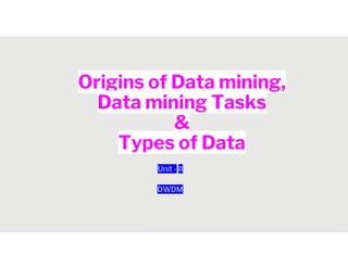 Origins of Data mining,
Data mining Tasks
&
Types of Data
Types of Data
Unit - II
DWDM
 