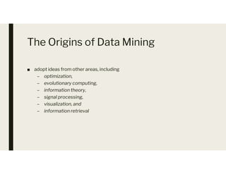 The Origins of Data Mining
■ adopt ideas from other areas, including
– optimization,
– evolutionary computing,
– information theory,
– information theory,
– signal processing,
– visualization, and
– information retrieval
 