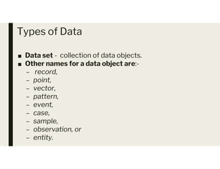 Types of Data
■ Data set - collection of data objects.
■ Other names for a data object are:-
– record,
– point,
– vector,
– vector,
– pattern,
– event,
– case,
– sample,
– observation, or
– entity.
 