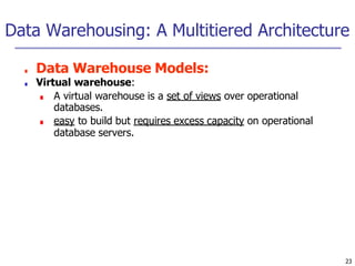 Data Warehousing: A Multitiered Architecture
23
■ Data Warehouse Models:
■ Virtual warehouse:
■ A virtual warehouse is a set of views over operational
databases.
■ easy to build but requires excess capacity on operational
database servers.
 