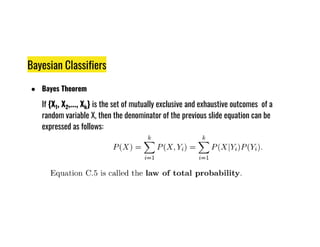Bayesian Classifiers
● Bayes Theorem
If {X1, X2,..., Xk} is the set of mutually exclusive and exhaustive outcomes of a
random variable X, then the denominator of the previous slide equation can be
expressed as follows:
expressed as follows:
 