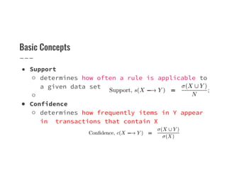 Basic Concepts
● Support
○ determines how often a rule is applicable to
a given data set
a given data set
○
● Confidence
○ determines how frequently items in Y appear
in transactions that contain X
 