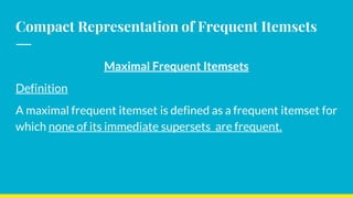 Compact Representation of Frequent Itemsets
Maximal Frequent Itemsets
Definition
A maximal frequent itemset is defined as a frequent itemset for
which none of its immediate supersets are frequent.
 