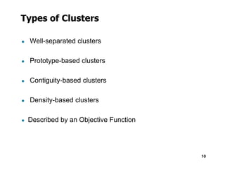 Types of Clusters
● Well-separated clusters
● Prototype-based clusters
● Contiguity-based clusters
10
● Density-based clusters
● Described by an Objective Function
 
