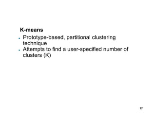 K-means
● Prototype-based, partitional clustering
technique
● Attempts to find a user-specified number of
clusters (K)
17
 