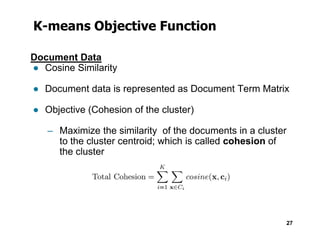 K-means Objective Function
Document Data
● Cosine Similarity
● Document data is represented as Document Term Matrix
● Objective (Cohesion of the cluster)
27
– Maximize the similarity of the documents in a cluster
to the cluster centroid; which is called cohesion of
the cluster
 