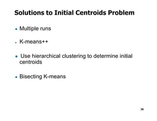Solutions to Initial Centroids Problem
● Multiple runs
● K-means++
● Use hierarchical clustering to determine initial
centroids
36
centroids
● Bisecting K-means
 