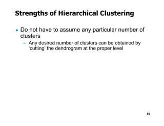 Strengths of Hierarchical Clustering
● Do not have to assume any particular number of
clusters
– Any desired number of clusters can be obtained by
‘cutting’ the dendrogram at the proper level
50
 